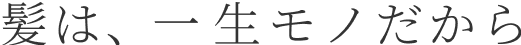 髪は一生モノだから